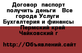 Договор, паспорт, получить деньги - Все города Услуги » Бухгалтерия и финансы   . Пермский край,Чайковский г.